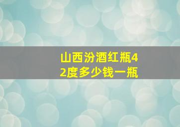 山西汾酒红瓶42度多少钱一瓶