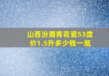 山西汾酒青花瓷53度价1.5升多少钱一瓶