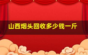 山西烟头回收多少钱一斤