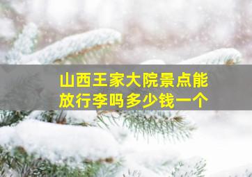 山西王家大院景点能放行李吗多少钱一个