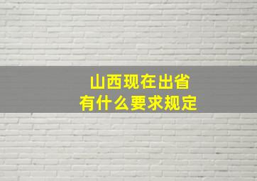 山西现在出省有什么要求规定