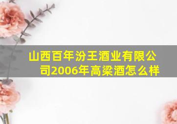 山西百年汾王酒业有限公司2006年高梁酒怎么样