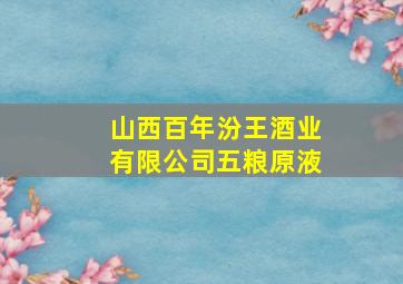 山西百年汾王酒业有限公司五粮原液