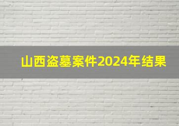 山西盗墓案件2024年结果