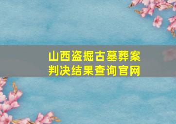 山西盗掘古墓葬案判决结果查询官网