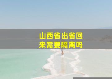 山西省出省回来需要隔离吗