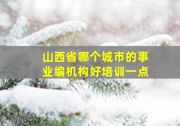 山西省哪个城市的事业编机构好培训一点