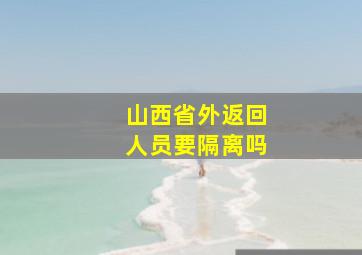 山西省外返回人员要隔离吗