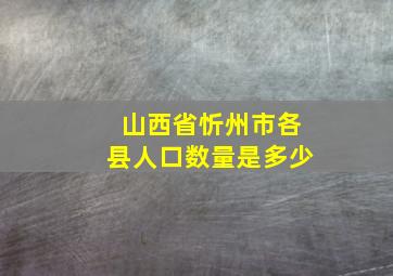 山西省忻州市各县人口数量是多少