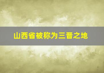 山西省被称为三晋之地