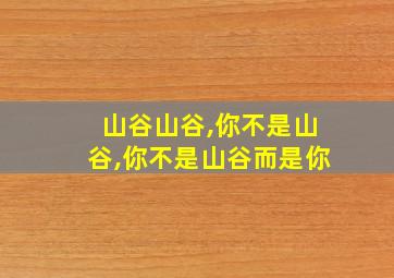 山谷山谷,你不是山谷,你不是山谷而是你