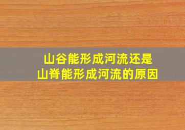 山谷能形成河流还是山脊能形成河流的原因