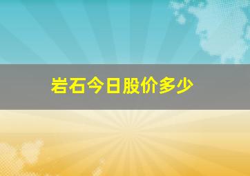 岩石今日股价多少