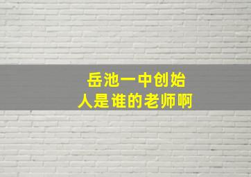 岳池一中创始人是谁的老师啊