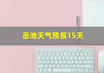 岳池天气预报15天