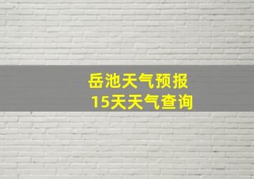 岳池天气预报15天天气查询