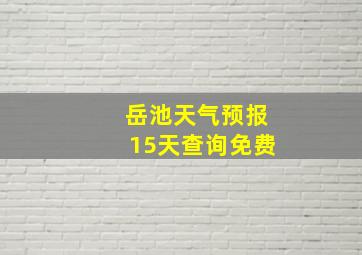 岳池天气预报15天查询免费