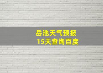 岳池天气预报15天查询百度