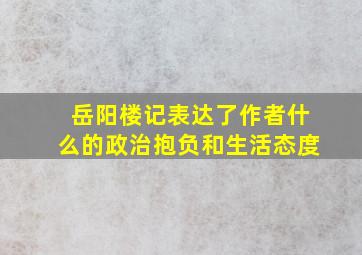 岳阳楼记表达了作者什么的政治抱负和生活态度