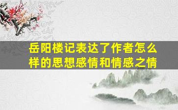 岳阳楼记表达了作者怎么样的思想感情和情感之情