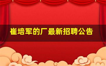 崔培军的厂最新招聘公告