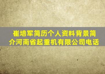 崔培军简历个人资料背景简介河南省起重机有限公司电话