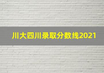 川大四川录取分数线2021