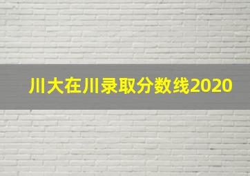 川大在川录取分数线2020