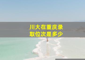 川大在重庆录取位次是多少