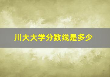 川大大学分数线是多少