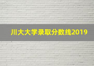 川大大学录取分数线2019