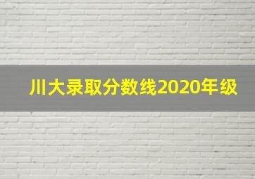 川大录取分数线2020年级