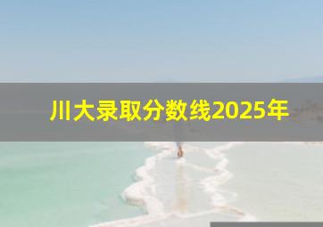 川大录取分数线2025年