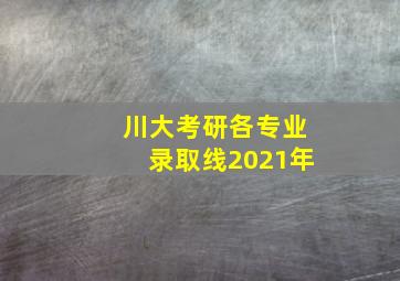 川大考研各专业录取线2021年