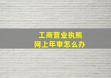 工商营业执照网上年审怎么办