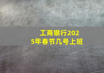 工商银行2025年春节几号上班