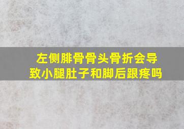 左侧腓骨骨头骨折会导致小腿肚子和脚后跟疼吗