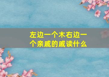 左边一个木右边一个亲戚的戚读什么