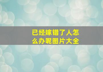 已经嫁错了人怎么办呢图片大全