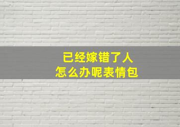 已经嫁错了人怎么办呢表情包