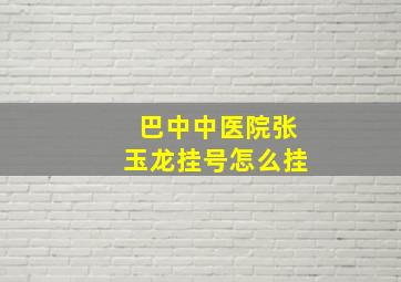 巴中中医院张玉龙挂号怎么挂