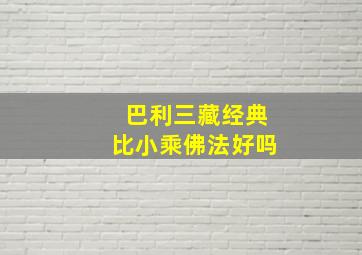 巴利三藏经典比小乘佛法好吗