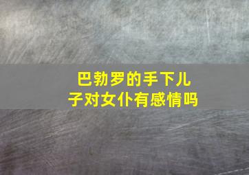 巴勃罗的手下儿子对女仆有感情吗