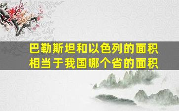 巴勒斯坦和以色列的面积相当于我国哪个省的面积