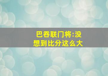 巴吞联门将:没想到比分这么大