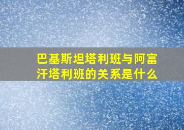 巴基斯坦塔利班与阿富汗塔利班的关系是什么