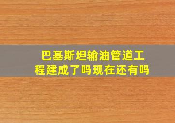 巴基斯坦输油管道工程建成了吗现在还有吗