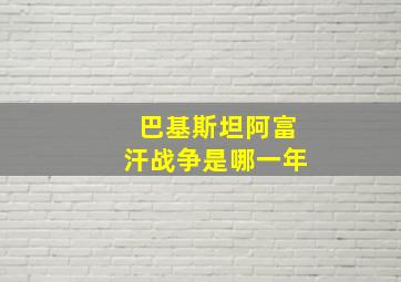 巴基斯坦阿富汗战争是哪一年