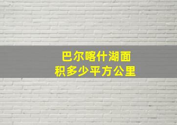 巴尔喀什湖面积多少平方公里