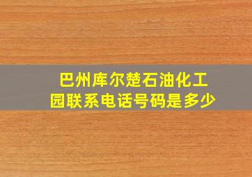 巴州库尔楚石油化工园联系电话号码是多少